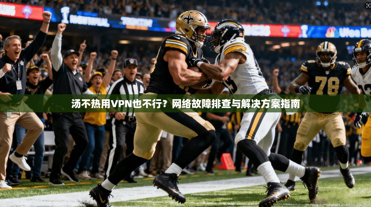 汤不热用VPN也不行？网络故障排查与解决方案指南