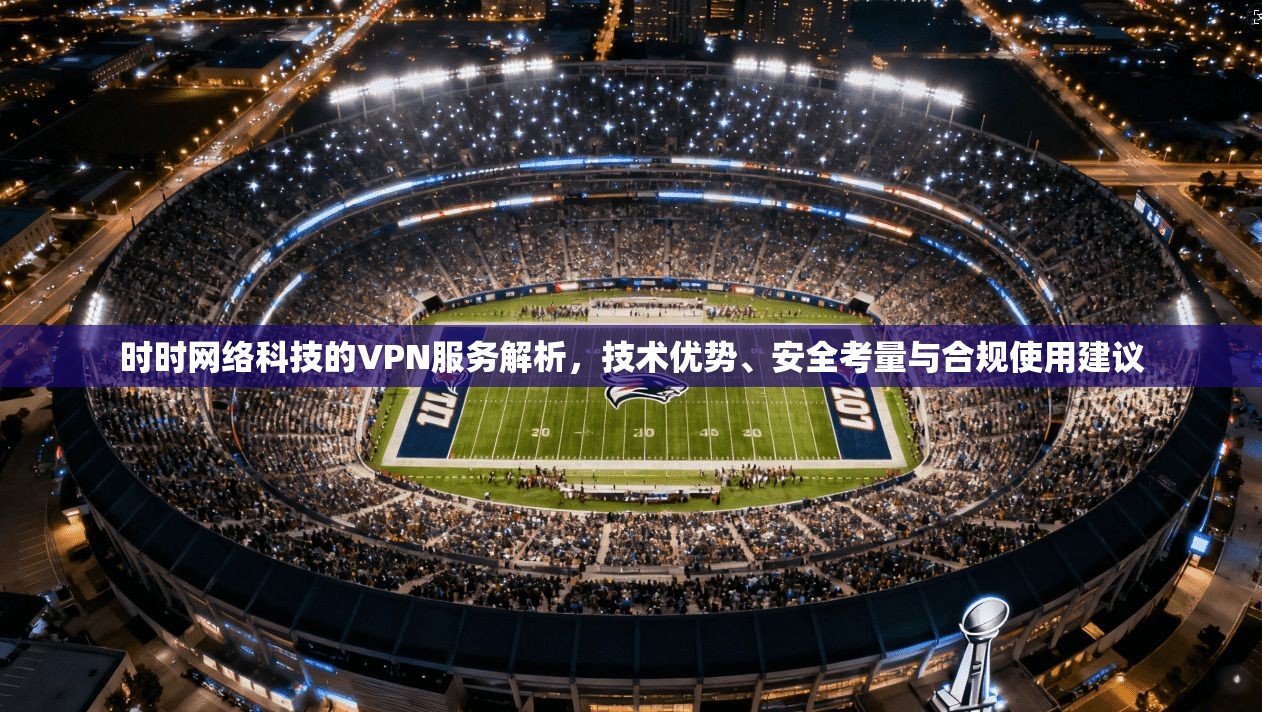 时时网络科技的VPN服务解析，技术优势、安全考量与合规使用建议
