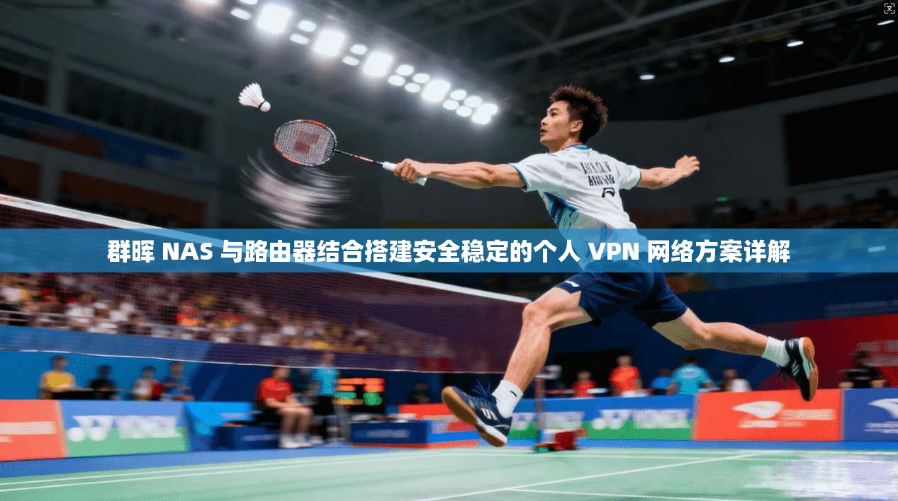 群晖 NAS 与路由器结合搭建安全稳定的个人 VPN 网络方案详解