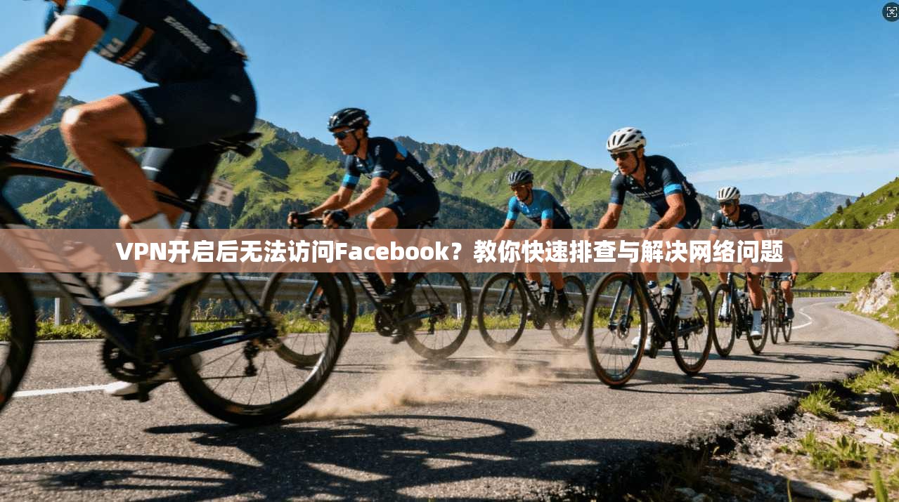 VPN开启后无法访问Facebook？教你快速排查与解决网络问题
