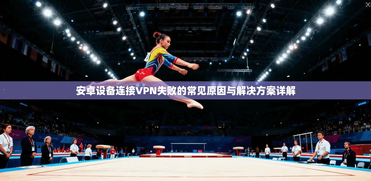 安卓设备连接VPN失败的常见原因与解决方案详解