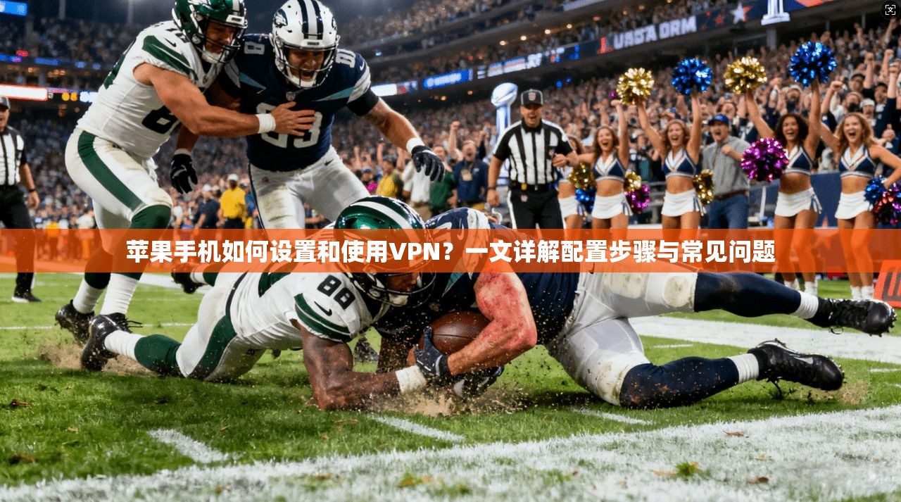 苹果手机如何设置和使用VPN？一文详解配置步骤与常见问题