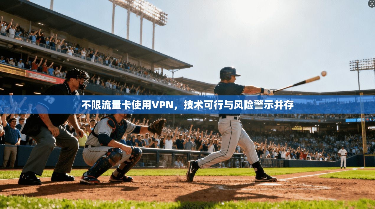 不限流量卡使用VPN，技术可行与风险警示并存