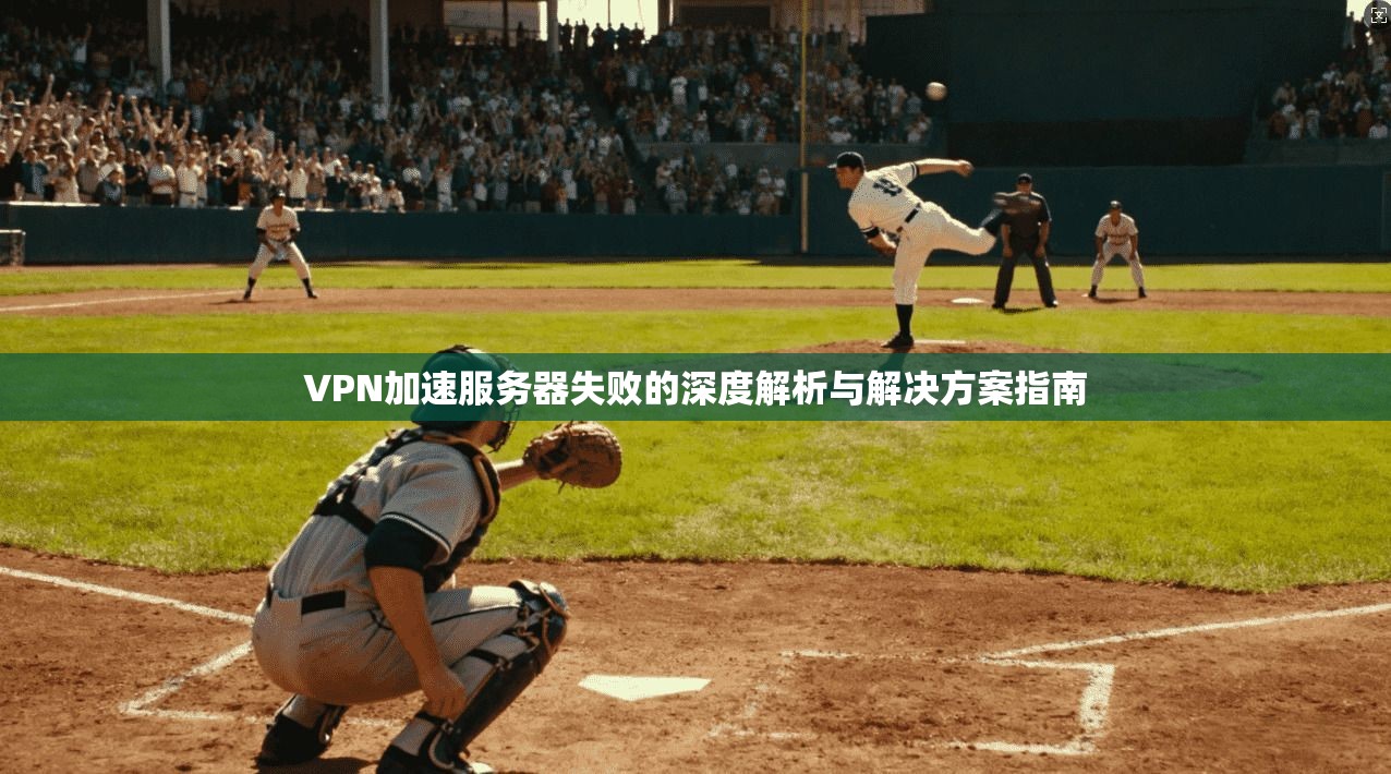 VPN加速服务器失败的深度解析与解决方案指南