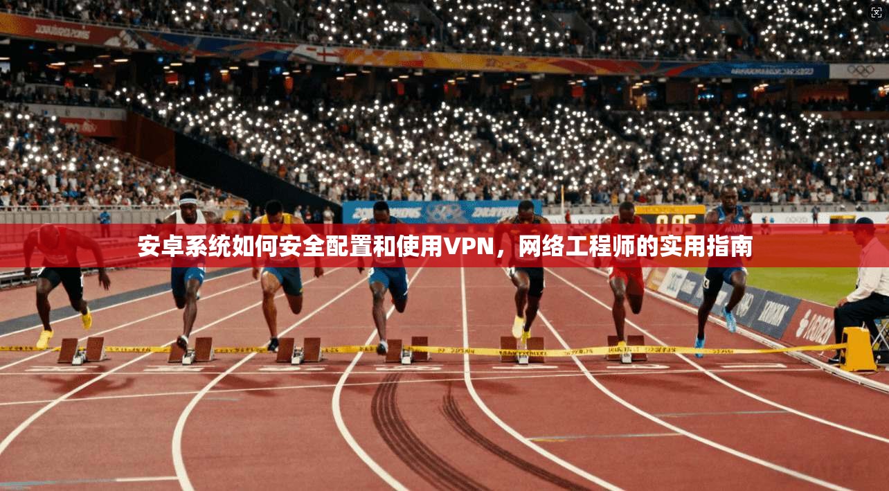 安卓系统如何安全配置和使用VPN，网络工程师的实用指南
