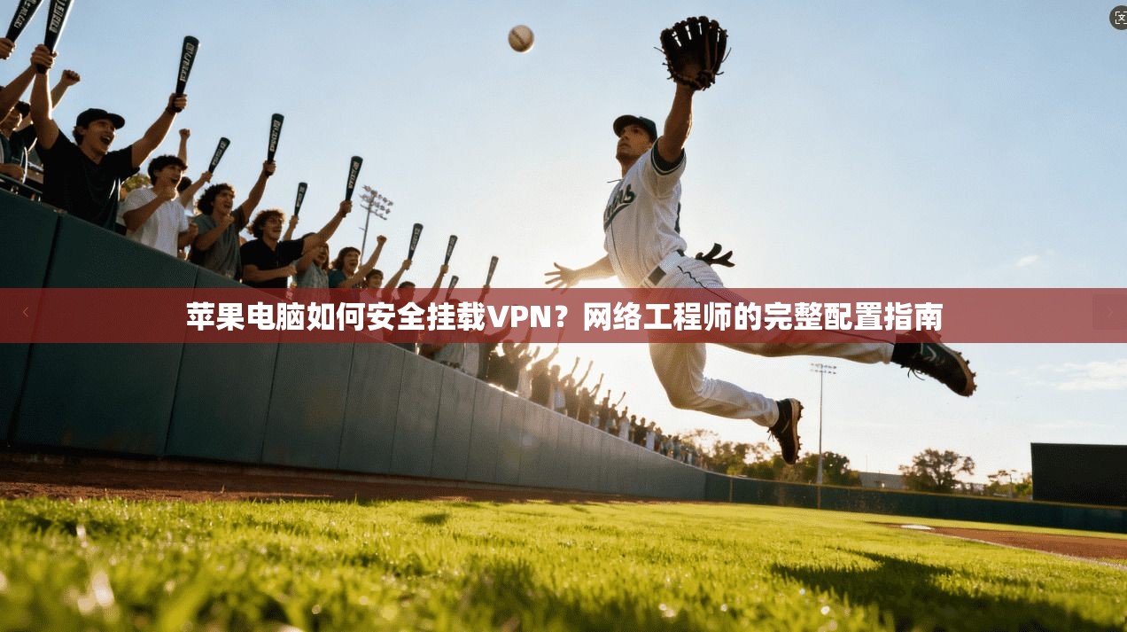 苹果电脑如何安全挂载VPN？网络工程师的完整配置指南