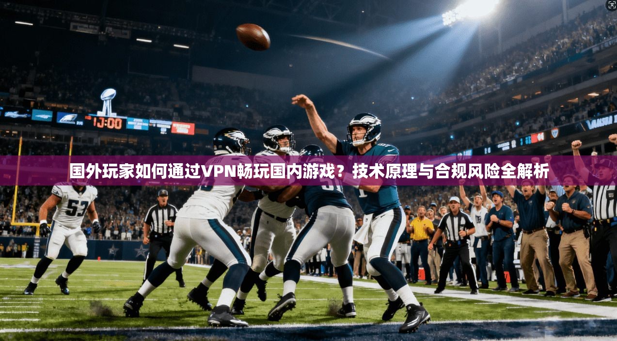 国外玩家如何通过VPN畅玩国内游戏？技术原理与合规风险全解析
