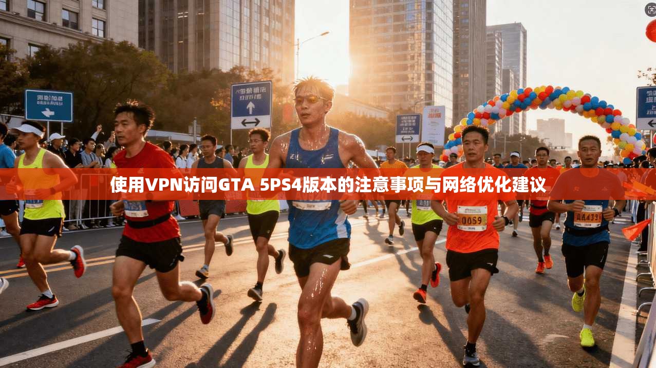 使用VPN访问GTA 5PS4版本的注意事项与网络优化建议