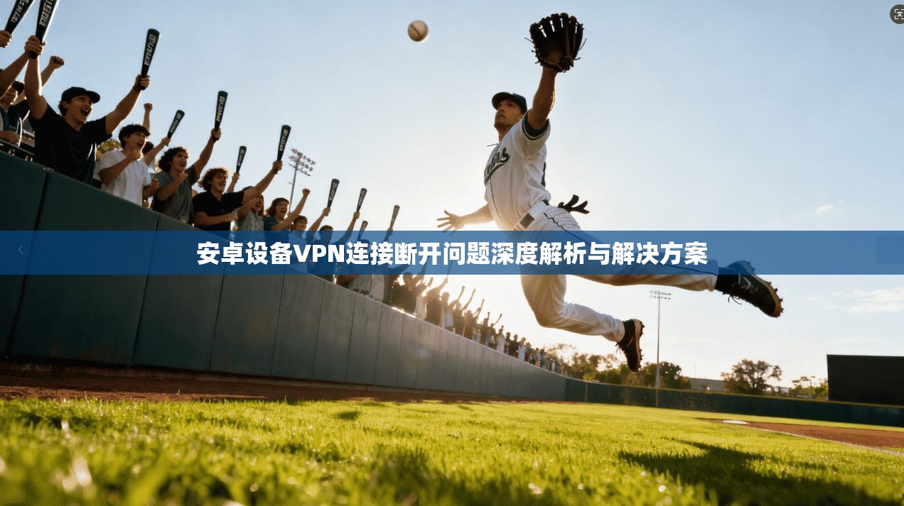 安卓设备VPN连接断开问题深度解析与解决方案