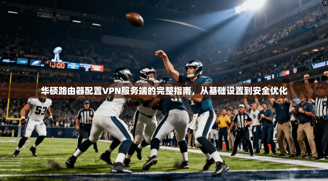 华硕路由器配置VPN服务端的完整指南,从基础设置到安全优化