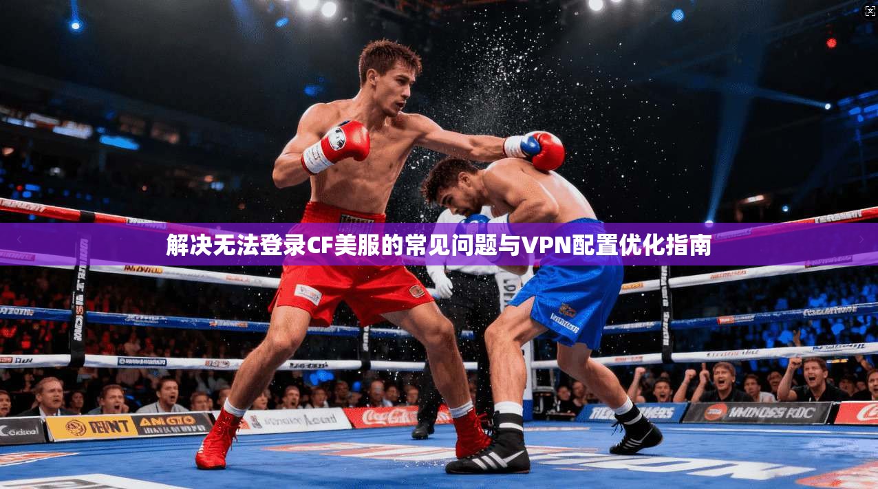 解决无法登录CF美服的常见问题与VPN配置优化指南