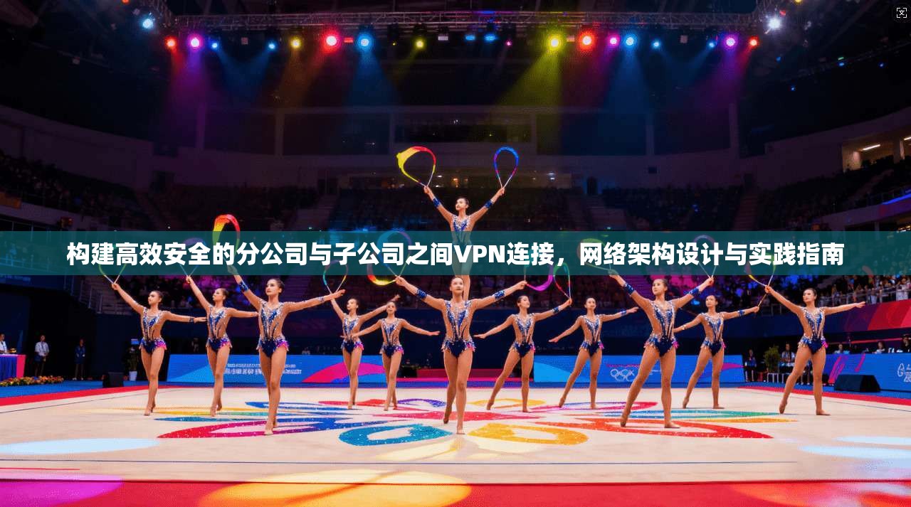 构建高效安全的分公司与子公司之间VPN连接,网络架构设计与实践指南