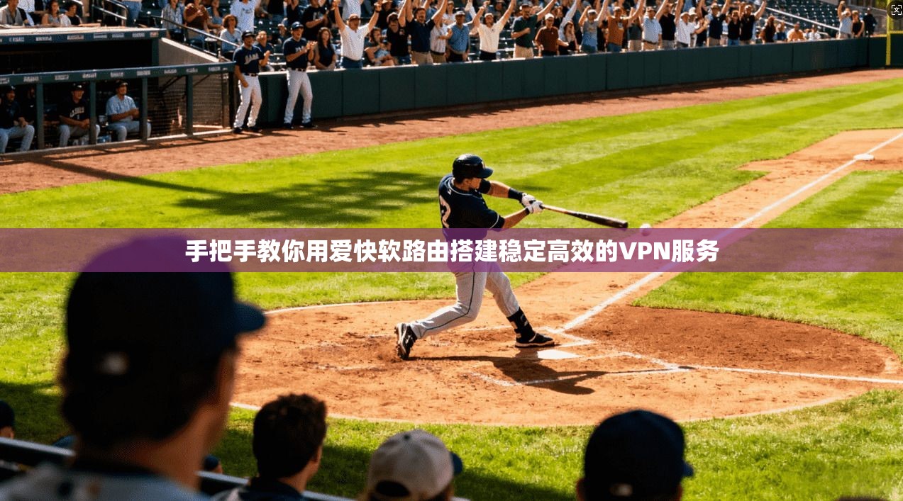 手把手教你用爱快软路由搭建稳定高效的VPN服务