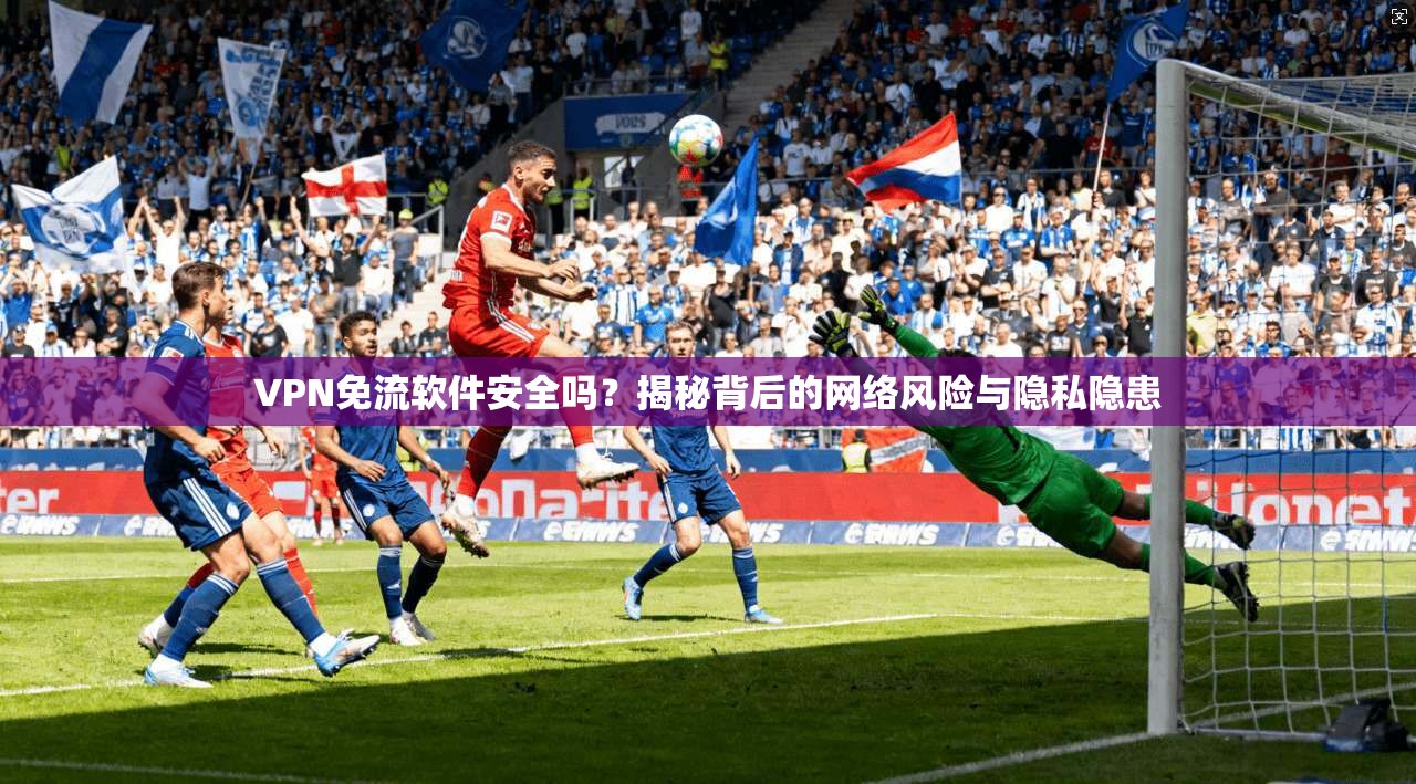 VPN免流软件安全吗?揭秘背后的网络风险与隐私隐患