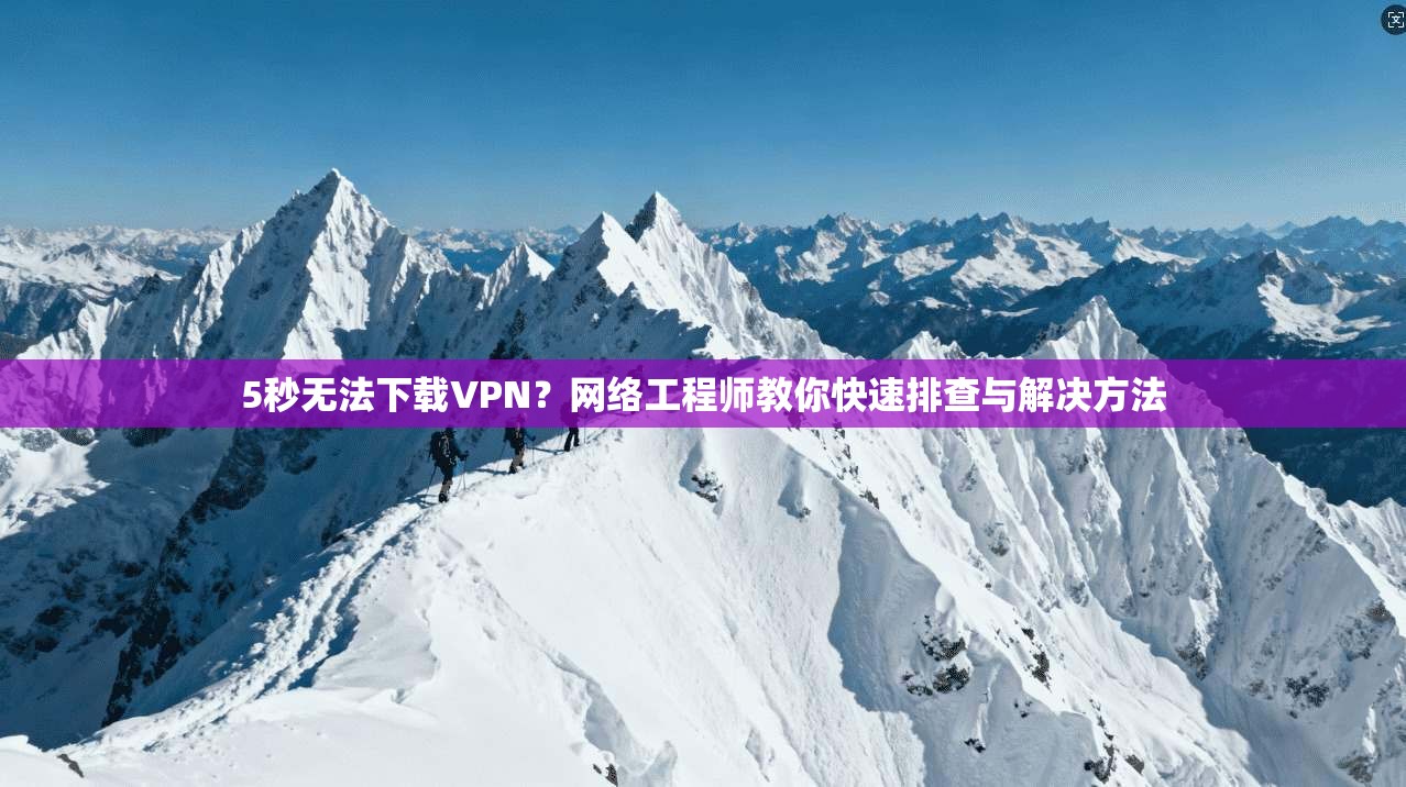 5秒无法下载VPN?网络工程师教你快速排查与解决方法