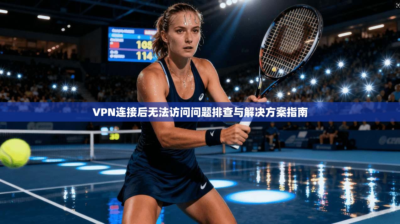 VPN连接后无法访问问题排查与解决方案指南