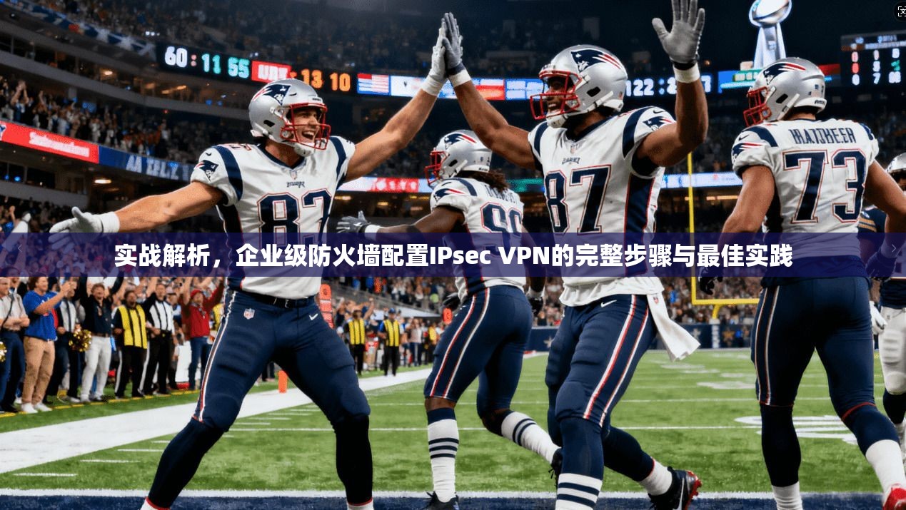 实战解析，企业级防火墙配置IPsec VPN的完整步骤与最佳实践