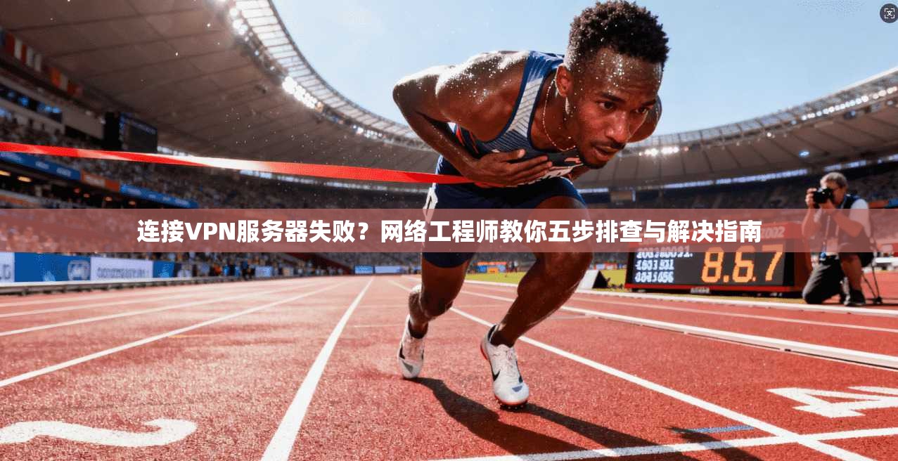 连接VPN服务器失败？网络工程师教你五步排查与解决指南