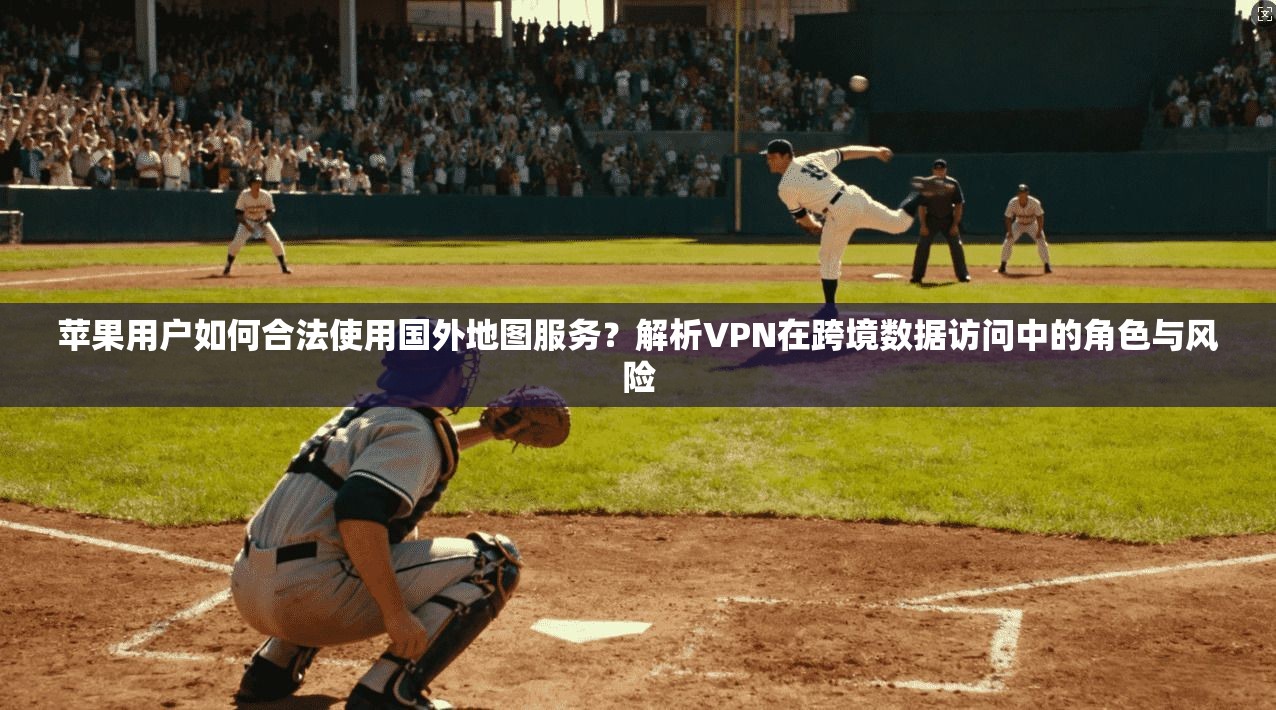 苹果用户如何合法使用国外地图服务？解析VPN在跨境数据访问中的角色与风险