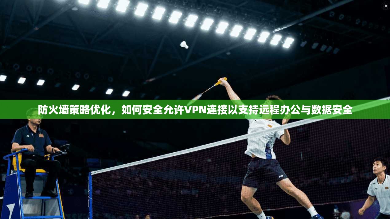 防火墙策略优化，如何安全允许VPN连接以支持远程办公与数据安全