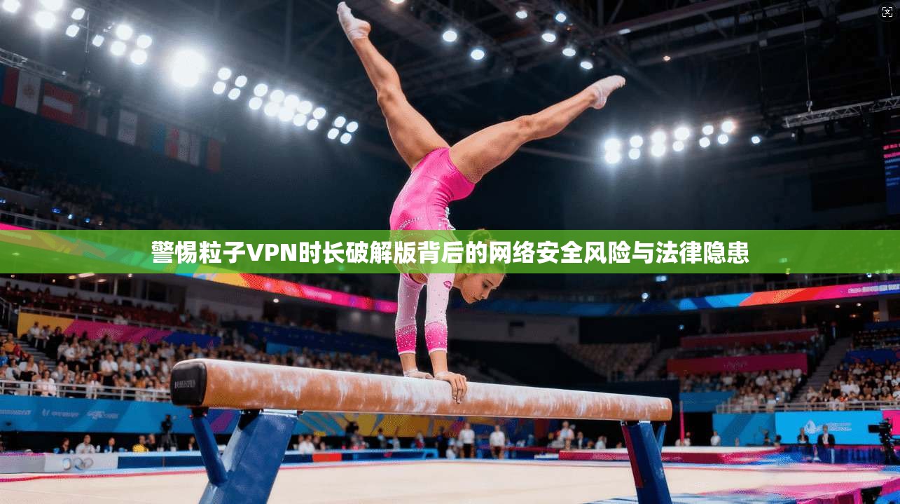 警惕粒子VPN时长破解版背后的网络安全风险与法律隐患