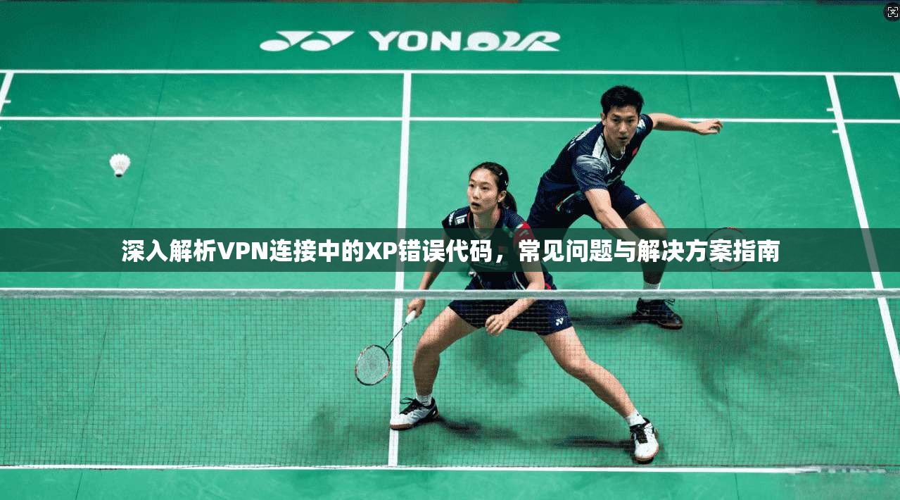 深入解析VPN连接中的XP错误代码，常见问题与解决方案指南