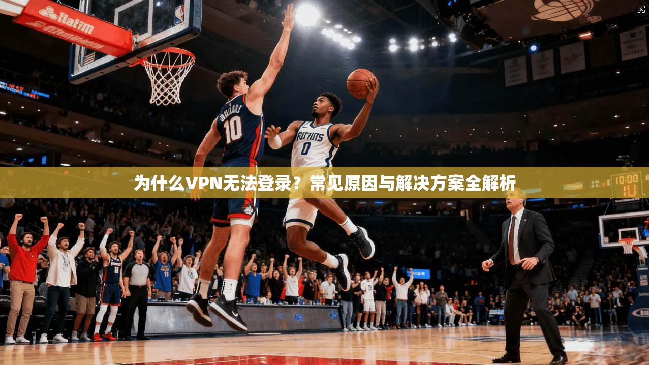 为什么VPN无法登录？常见原因与解决方案全解析