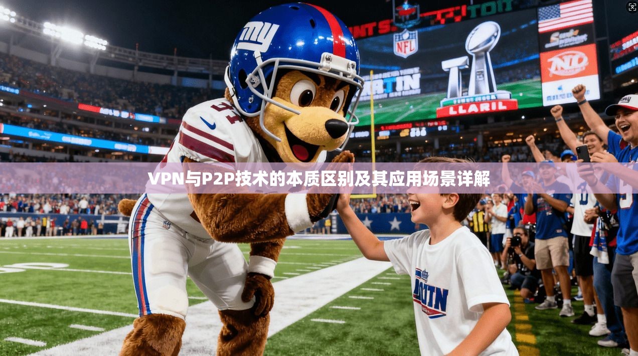 VPN与P2P技术的本质区别及其应用场景详解