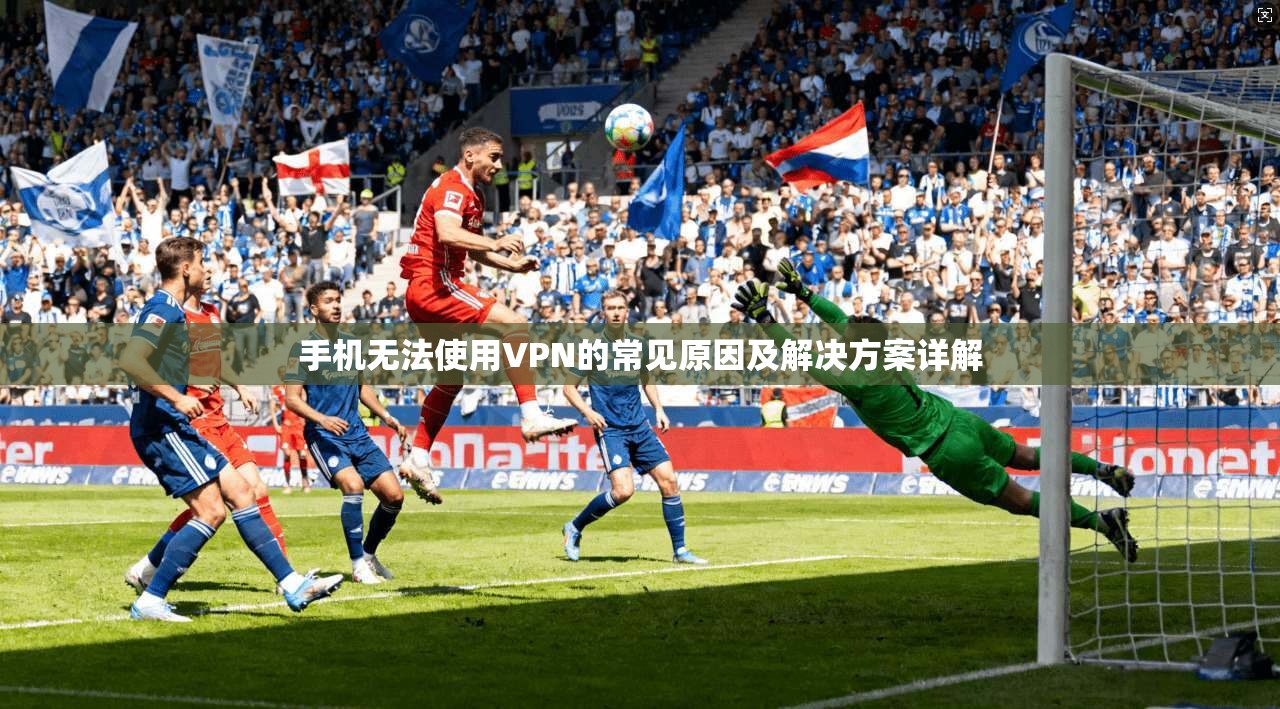 手机无法使用VPN的常见原因及解决方案详解