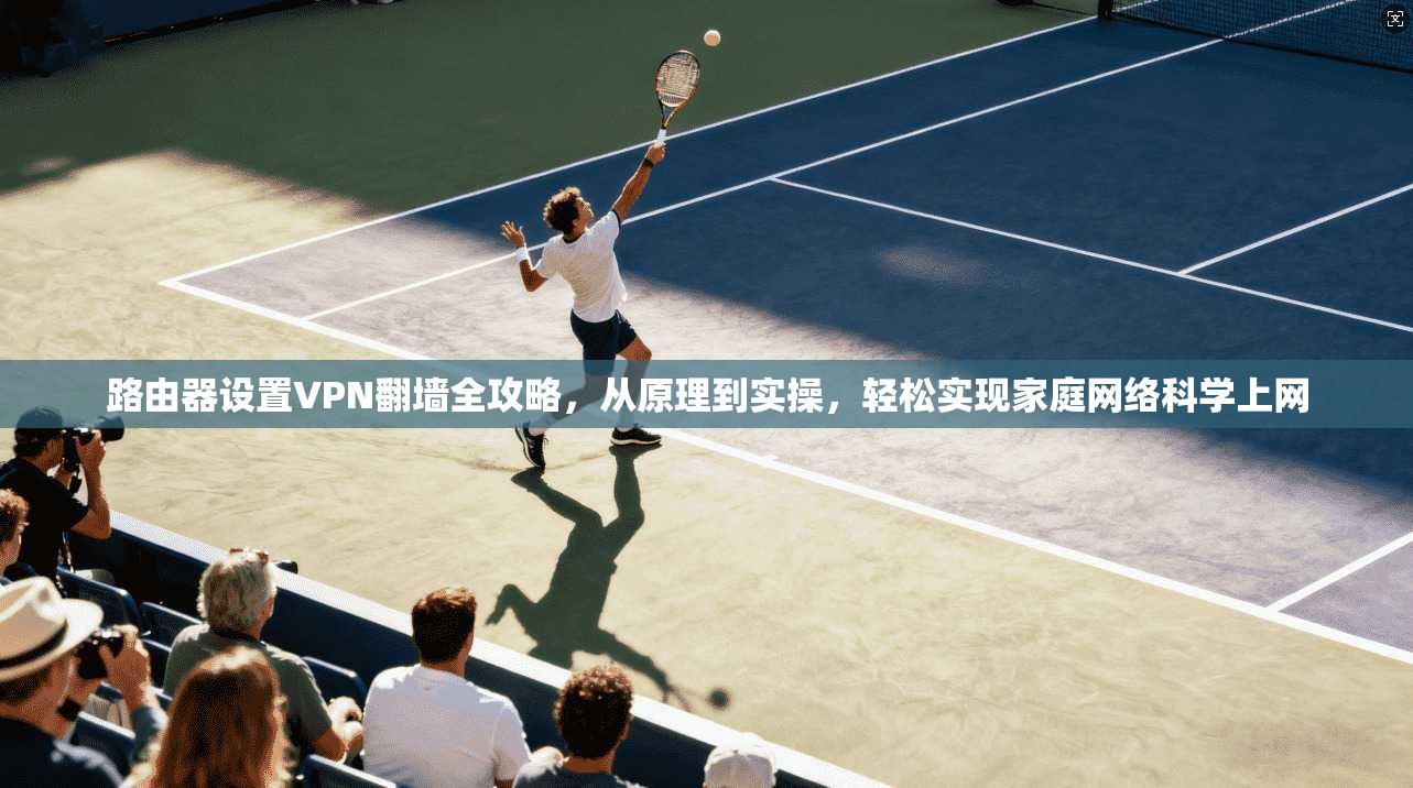 路由器设置VPN翻墙全攻略，从原理到实操，轻松实现家庭网络科学上网