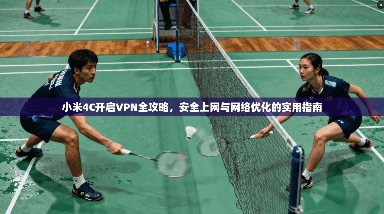 小米4C开启VPN全攻略，安全上网与网络优化的实用指南