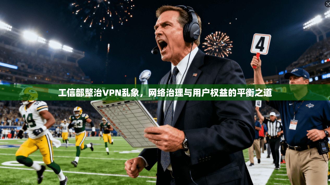 工信部整治VPN乱象，网络治理与用户权益的平衡之道