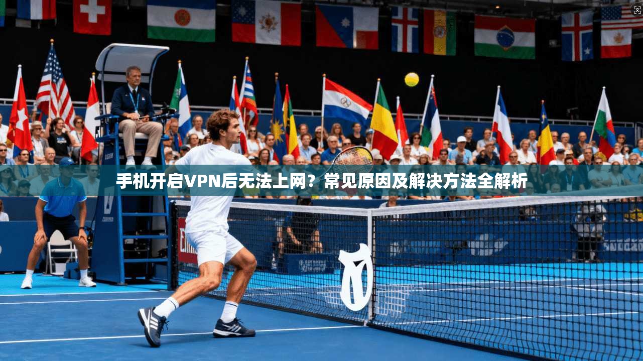 手机开启VPN后无法上网？常见原因及解决方法全解析