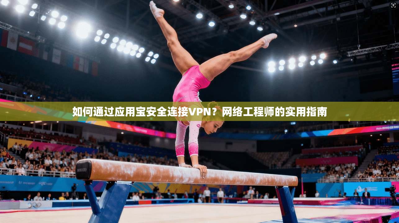 如何通过应用宝安全连接VPN？网络工程师的实用指南