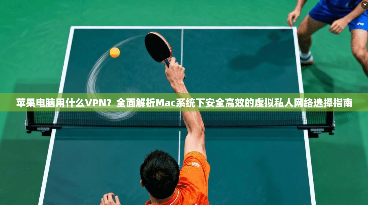 苹果电脑用什么VPN？全面解析Mac系统下安全高效的虚拟私人网络选择指南