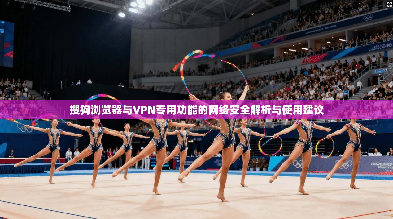 搜狗浏览器与VPN专用功能的网络安全解析与使用建议