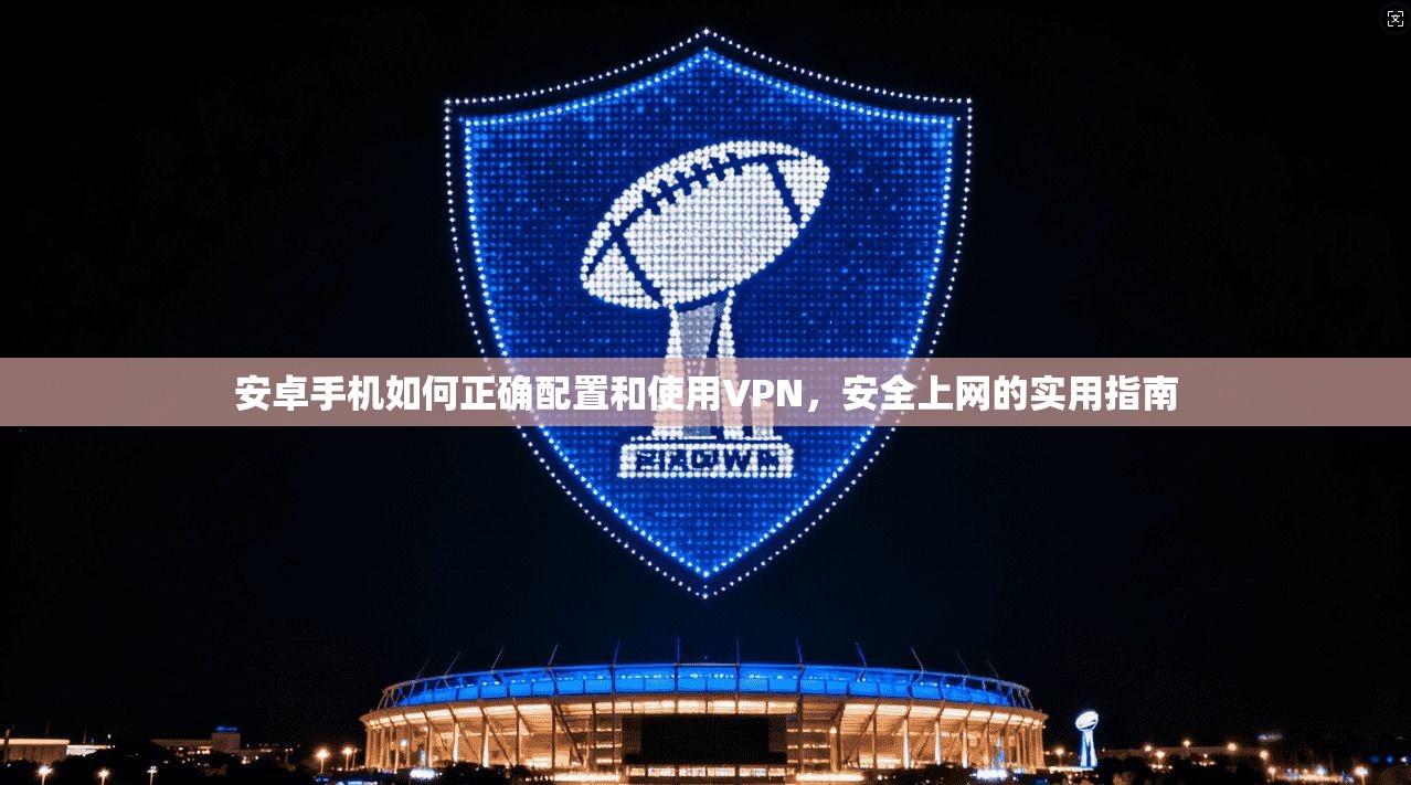 安卓手机如何正确配置和使用VPN，安全上网的实用指南