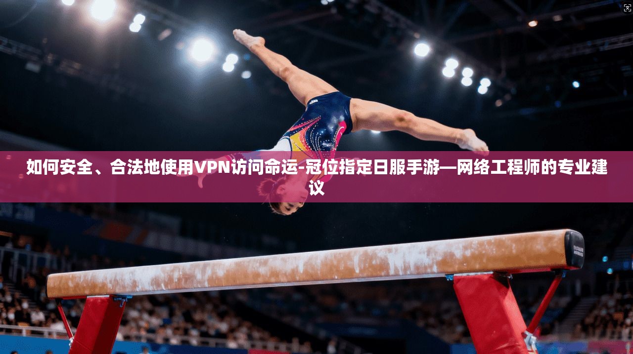 如何安全、合法地使用VPN访问命运-冠位指定日服手游—网络工程师的专业建议