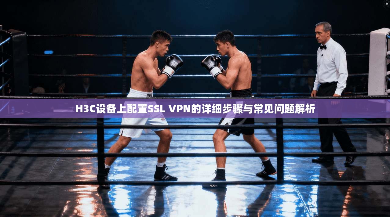 H3C设备上配置SSL VPN的详细步骤与常见问题解析