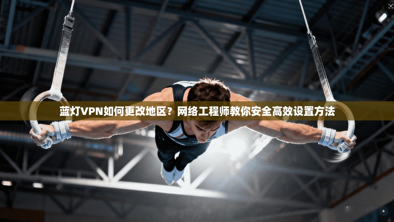 蓝灯VPN如何更改地区？网络工程师教你安全高效设置方法