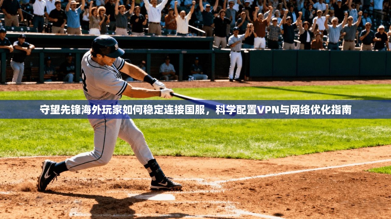 守望先锋海外玩家如何稳定连接国服,科学配置VPN与网络优化指南