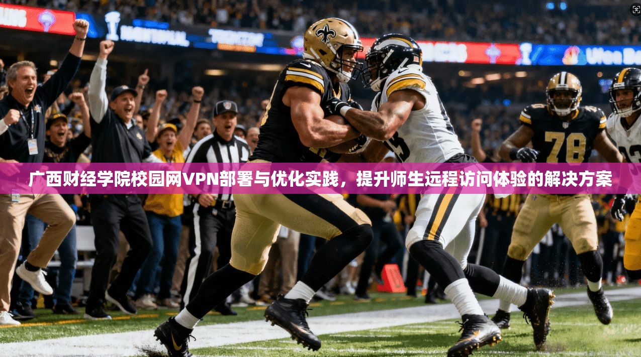 广西财经学院校园网VPN部署与优化实践,提升师生远程访问体验的解决方案