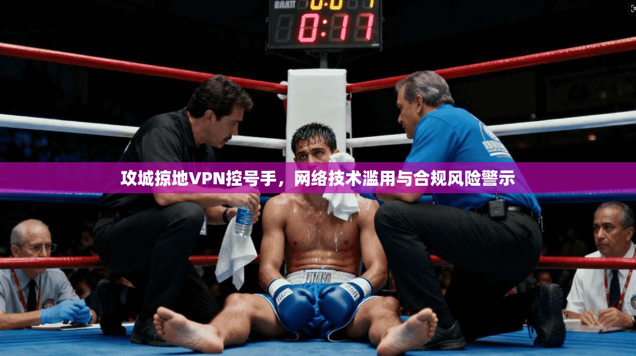 攻城掠地VPN控号手,网络技术滥用与合规风险警示