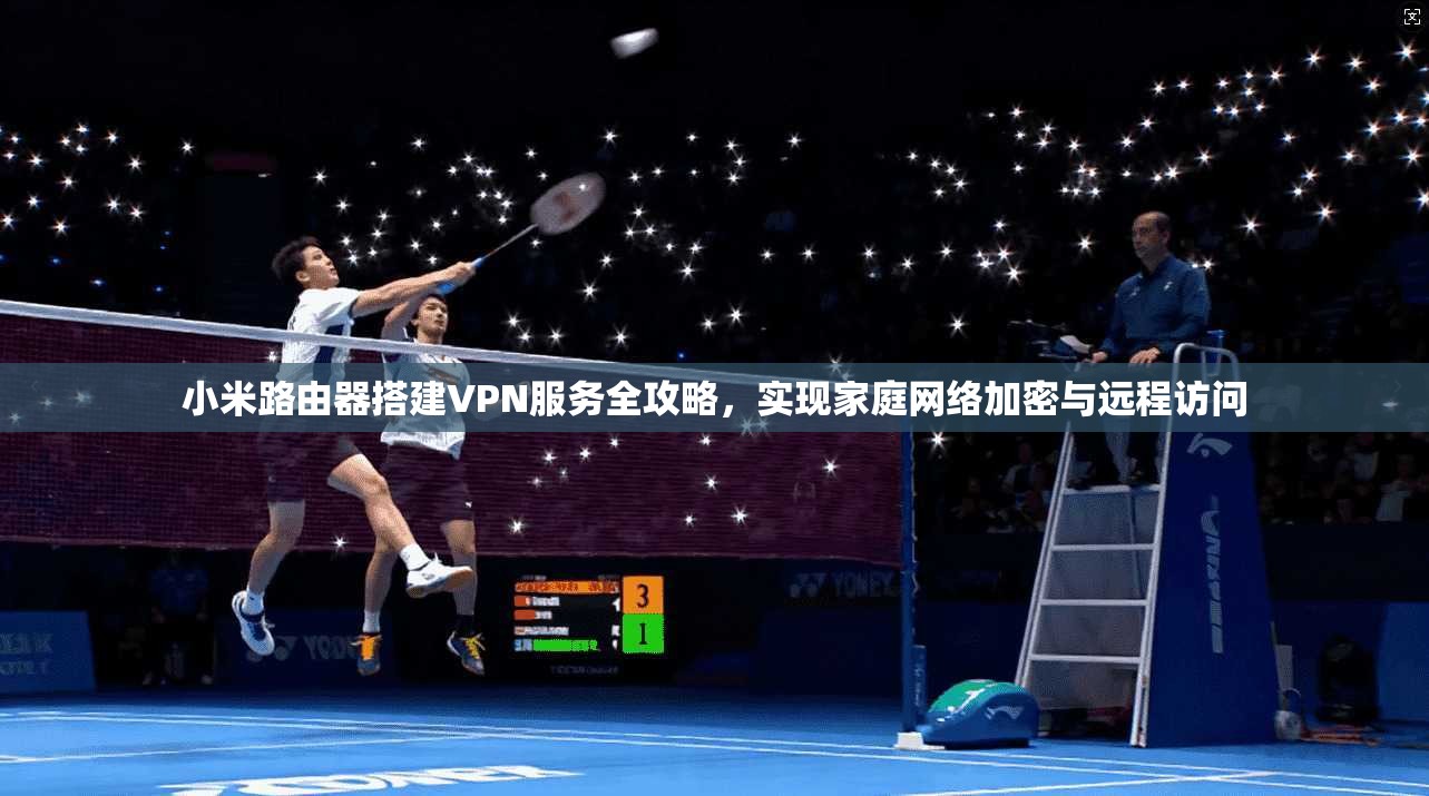 小米路由器搭建VPN服务全攻略，实现家庭网络加密与远程访问
