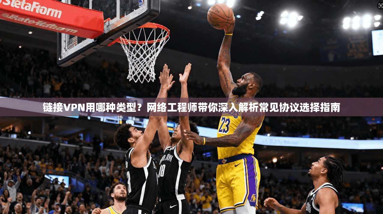 链接VPN用哪种类型？网络工程师带你深入解析常见协议选择指南