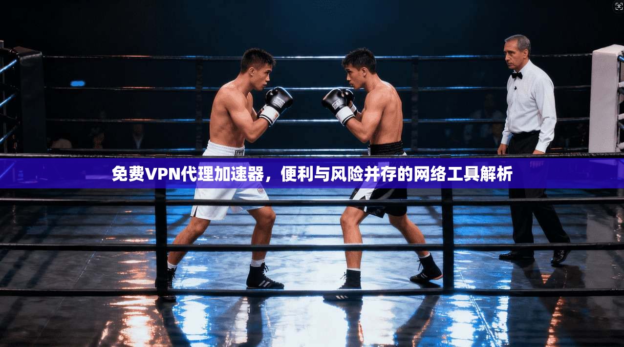 免费VPN代理加速器，便利与风险并存的网络工具解析