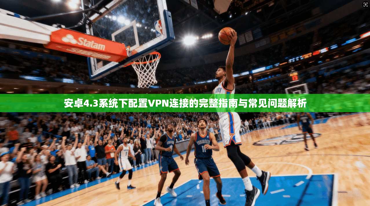 安卓4.3系统下配置VPN连接的完整指南与常见问题解析