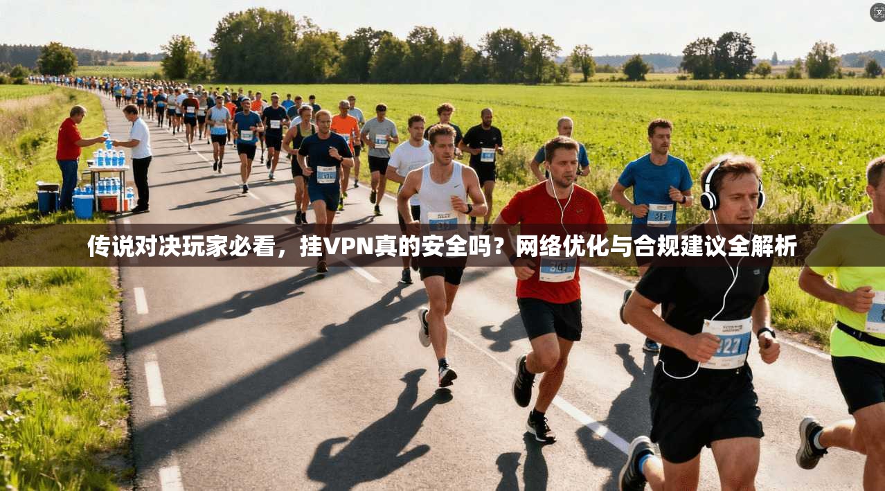 传说对决玩家必看，挂VPN真的安全吗？网络优化与合规建议全解析