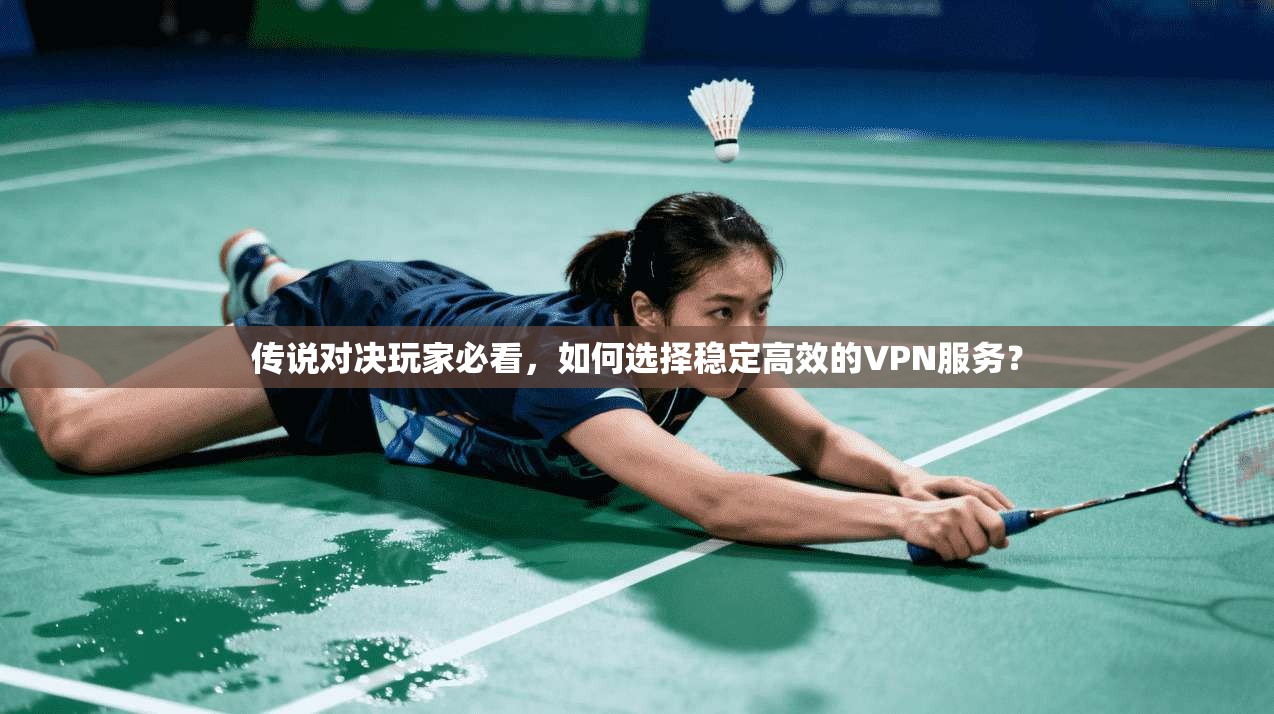 传说对决玩家必看，如何选择稳定高效的VPN服务？