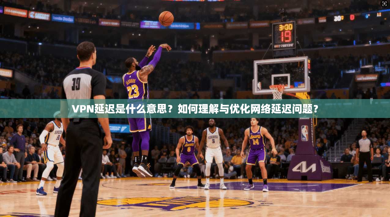 VPN延迟是什么意思?如何理解与优化网络延迟问题?
